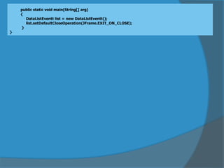 public static void main(String[] arg)
{
DataListEventt list = new DataListEventt();
list.setDefaultCloseOperation(JFrame.EXIT_ON_CLOSE);
}
}
 