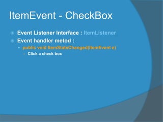 ItemEvent - CheckBox
 Event Listener Interface : ItemListener
 Event handler metod :
 public void ItemStateChanged(ItemEvent e)
○ Click a check box
 