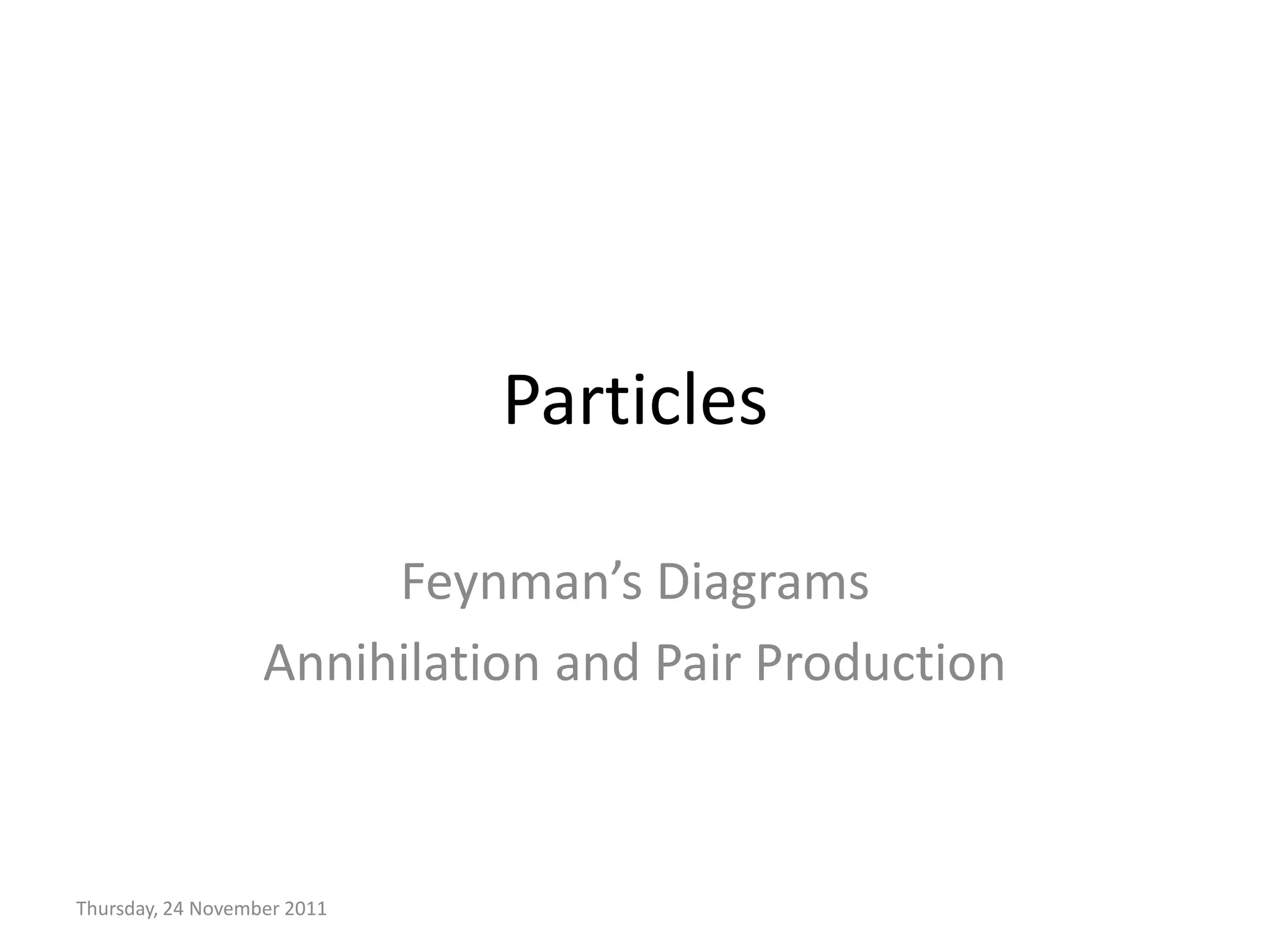 Particles

                        Feynman’s Diagrams
                   Annihilation and Pair Production



Thursday, 24 November 2011
 