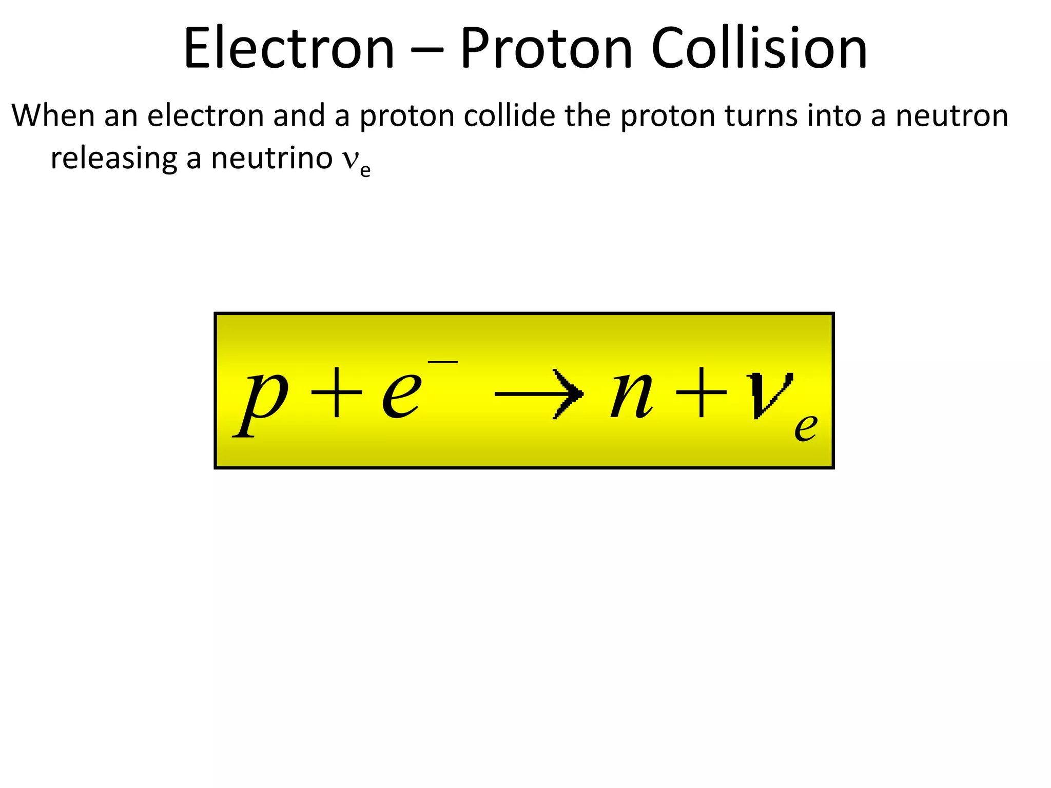 Electron – Proton Collision
When an electron and a proton collide the proton turns into a neutron
 releasing a neutrino e




                p e                      n            e
 