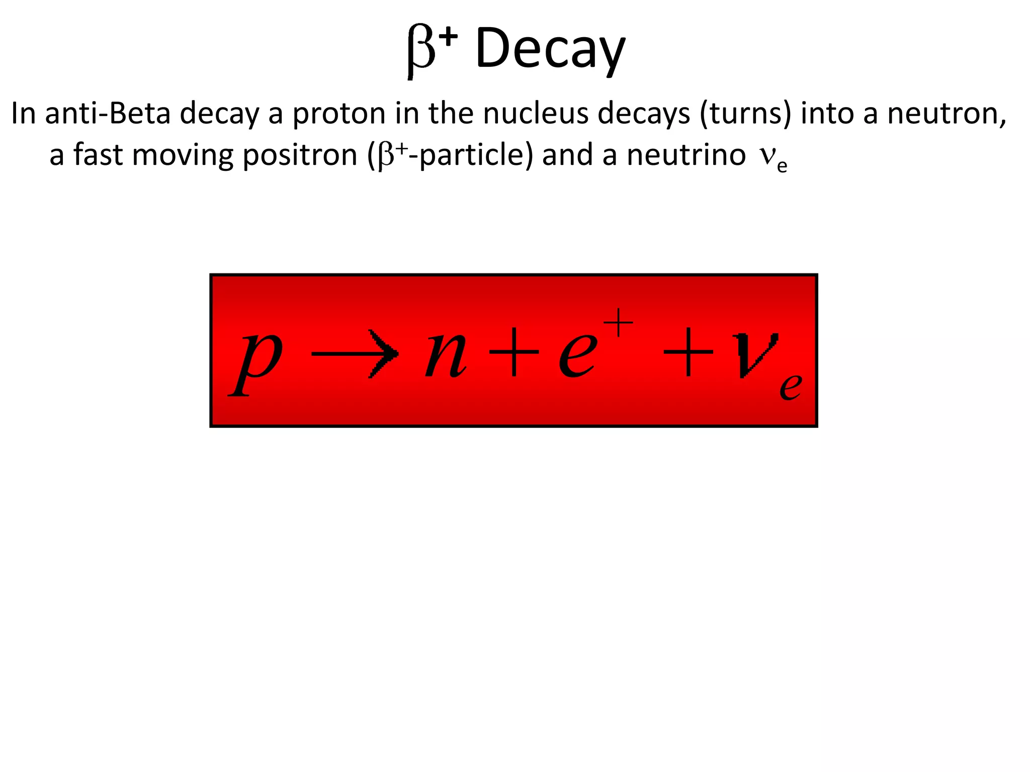 +   Decay
In anti-Beta decay a proton in the nucleus decays (turns) into a neutron,
   a fast moving positron ( -particle) and a neutrino e




                p             n e                       e
 