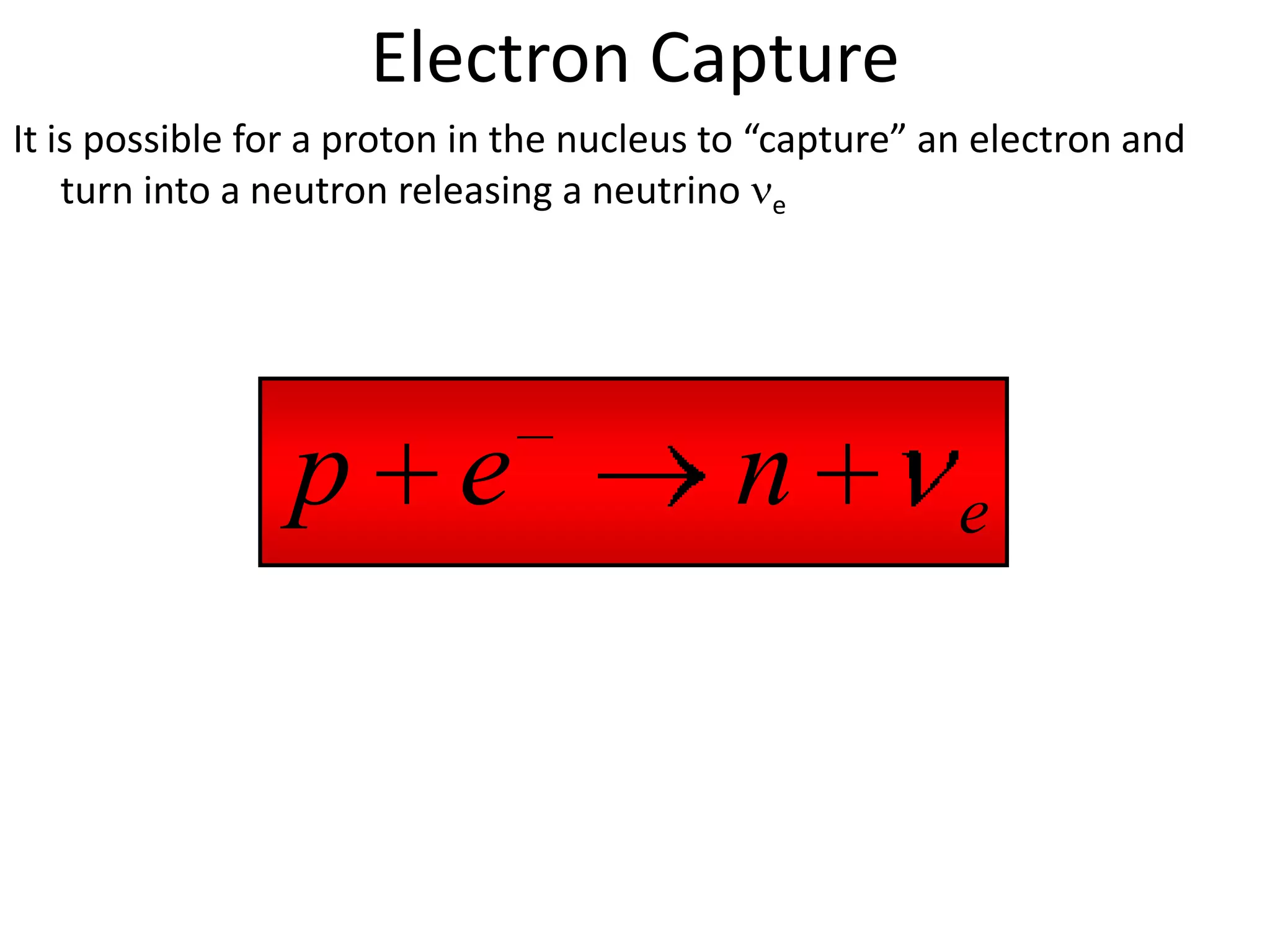 Electron Capture
It is possible for a proton in the nucleus to “capture” an electron and
    turn into a neutron releasing a neutrino e




                p e                        n             e
 