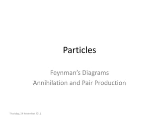 Particles

                        Feynman’s Diagrams
                   Annihilation and Pair Production



Thursday, 24 November 2011
 