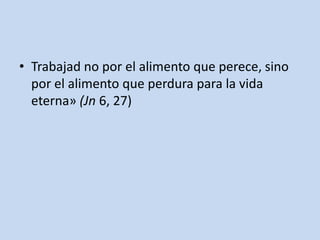 • Trabajad no por el alimento que perece, sino
  por el alimento que perdura para la vida
  eterna» (Jn 6, 27)
 