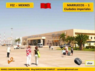 MANEL CANTOS PRESENTATIONS Blog BARCELONA COMPLET canventu@hotmail.com
FEZ - MEKNES MARRUECOS - 1
Ciudades imperiales
clicar
 