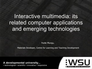 Interactive multimedia: its related computer applications and emerging technologies Fezile Mlungu,  Materials Developer, Centre for Learning and Teaching Development 
