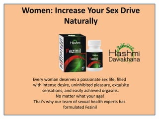 Women: Increase Your Sex Drive
Naturally
Every woman deserves a passionate sex life, filled
with intense desire, uninhibited pleasure, exquisite
sensations, and easily achieved orgasms.
No matter what your age!
That's why our team of sexual health experts has
formulated Fezinil
 