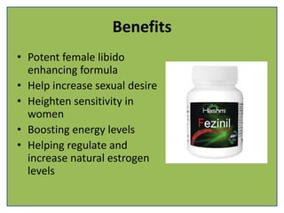 Benefits
• Potent female libido
enhancing formula
• Help increase sexual desire
• Heighten sensitivity in
women
• Boosting energy levels
• Helping regulate and
increase natural estrogen
levels
 