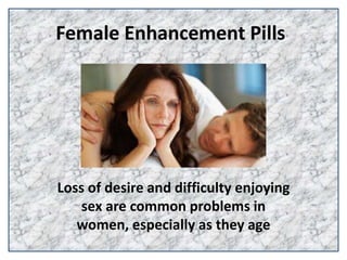 Female Enhancement Pills
Loss of desire and difficulty enjoying
sex are common problems in
women, especially as they age
 