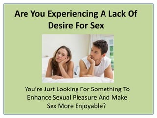Are You Experiencing A Lack Of
Desire For Sex
You’re Just Looking For Something To
Enhance Sexual Pleasure And Make
Sex More Enjoyable?
 