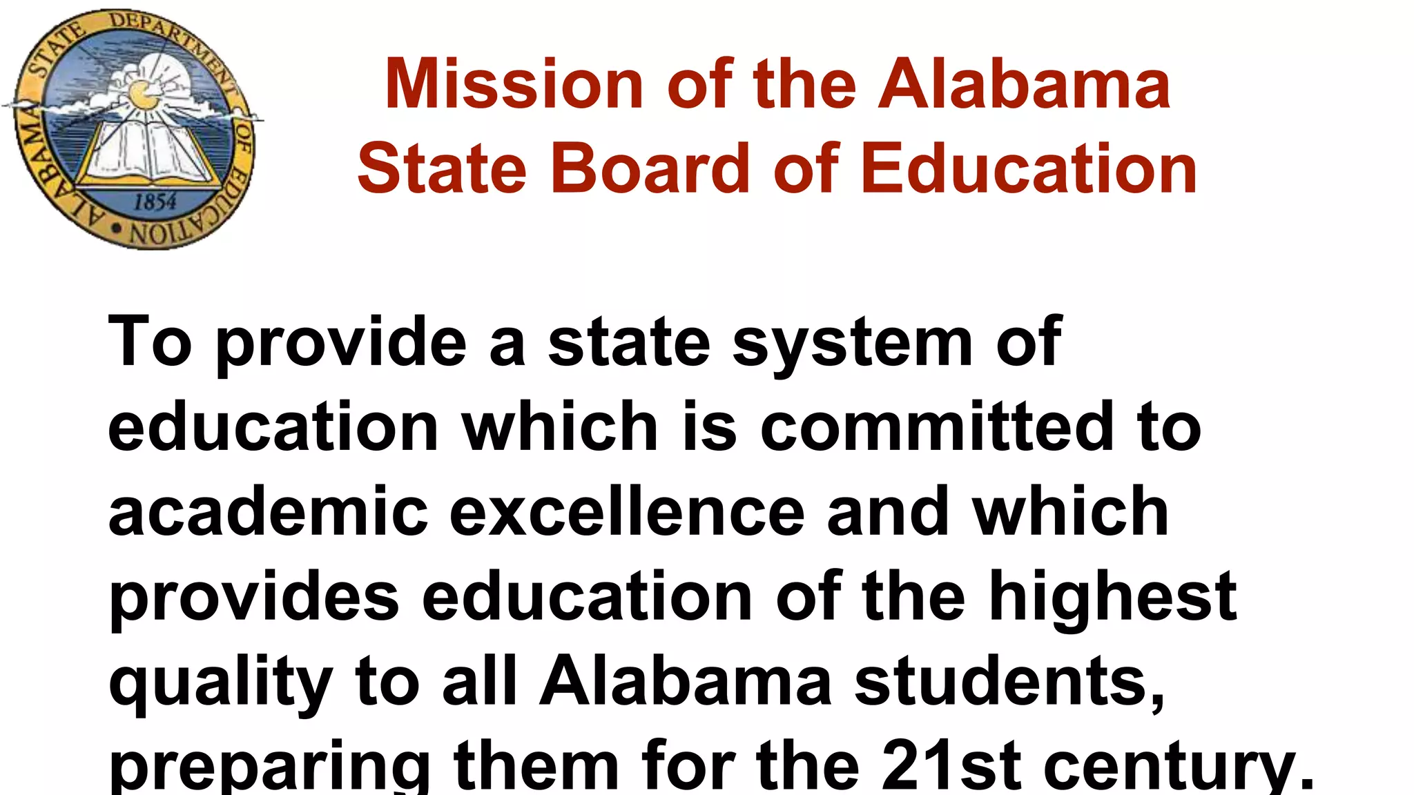 Mission of the Alabama
State Board of Education
To provide a state system of
education which is committed to
academic excellence and which
provides education of the highest
quality to all Alabama students,
preparing them for the 21st century.
 