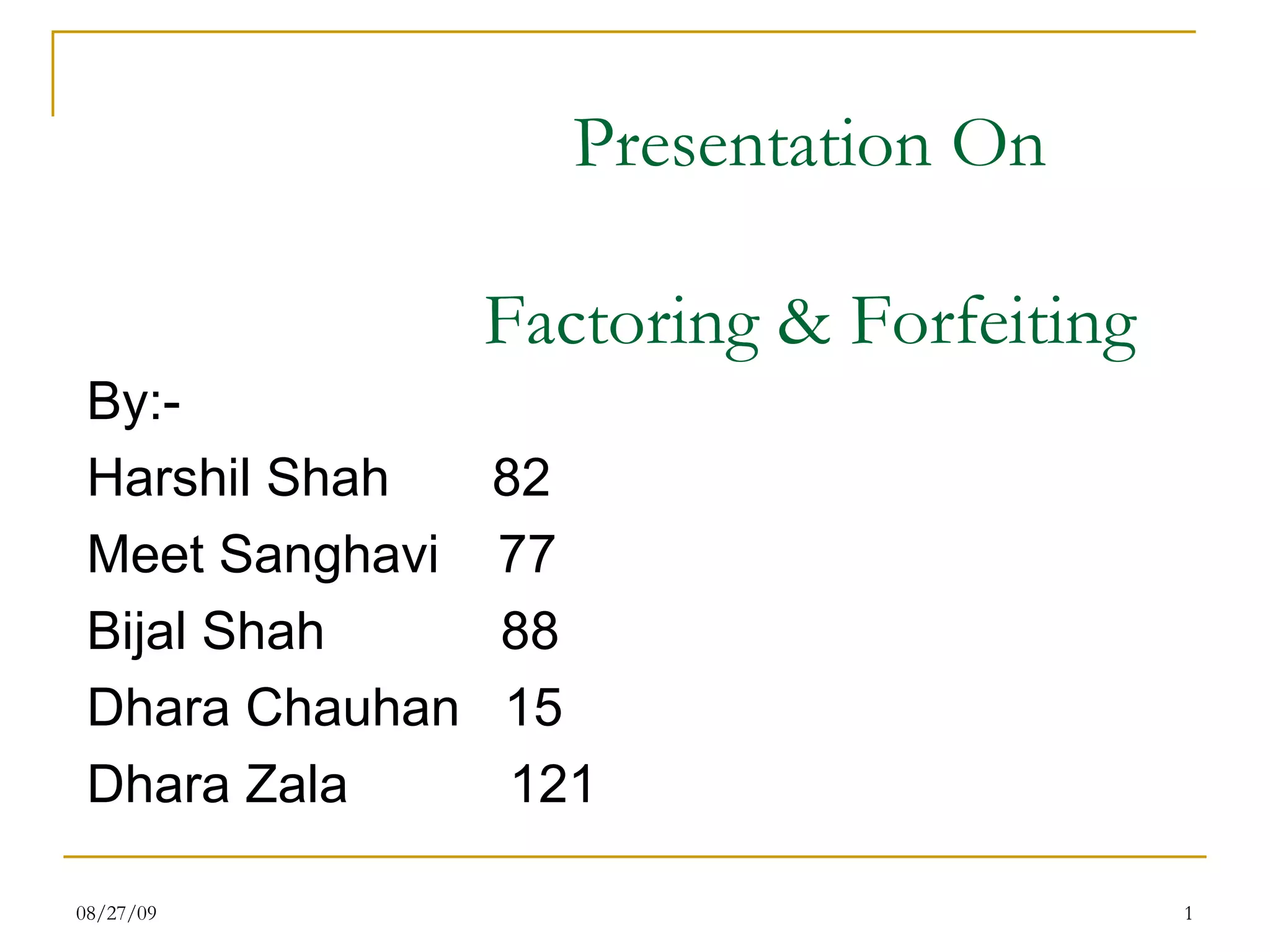 Presentation On Factoring & Forfeiting By:- Harshil Shah  82 Meet Sanghavi  77 Bijal Shah  88 Dhara Chauhan  15 Dhara Zala  121 