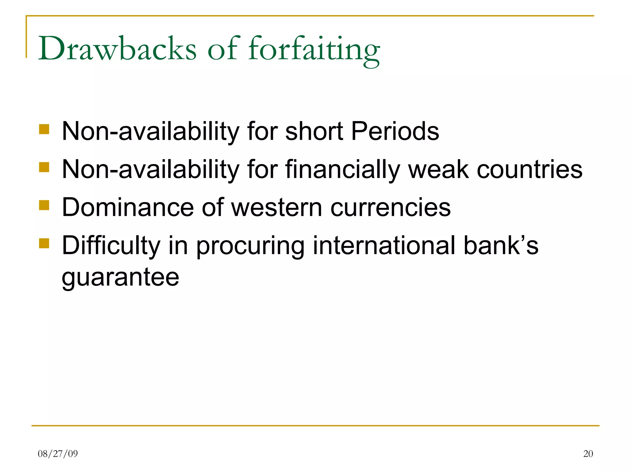 Drawbacks of forfaiting Non-availability for short Periods Non-availability for financially weak countries Dominance of western currencies Difficulty in procuring international bank’s guarantee 