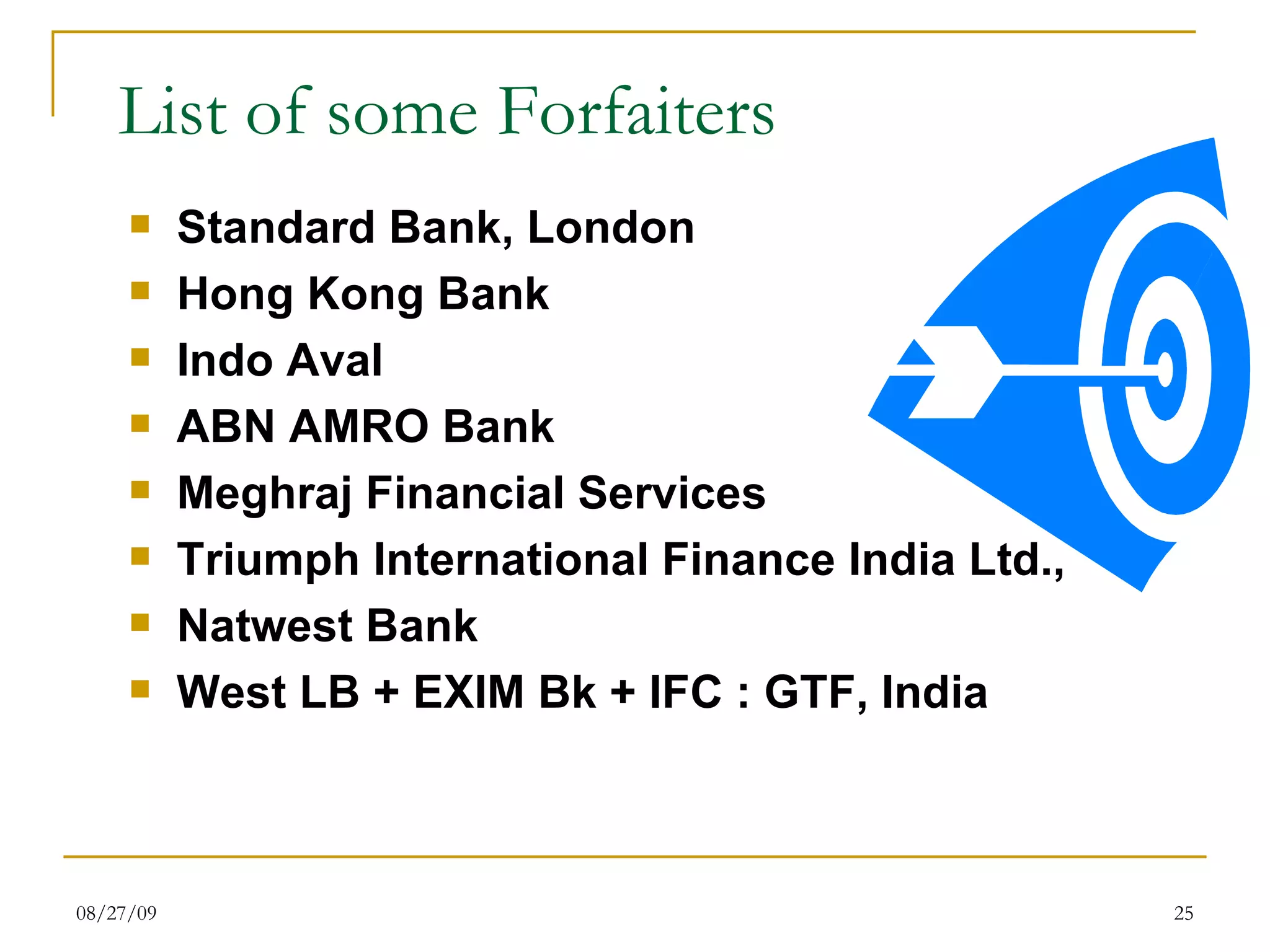 List of some Forfaiters Standard Bank, London Hong Kong Bank Indo Aval ABN AMRO Bank Meghraj Financial Services Triumph International Finance India Ltd., Natwest Bank West LB + EXIM Bk + IFC : GTF, India 