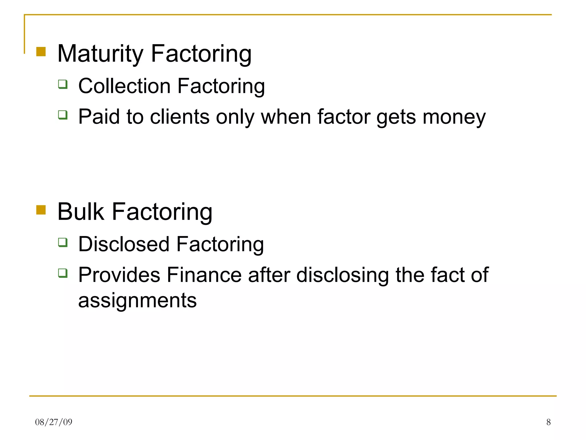 Maturity Factoring Collection Factoring Paid to clients only when factor gets money Bulk Factoring Disclosed Factoring Provides Finance after disclosing the fact of assignments  