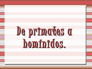 De primates aDe primates a
homínidos.homínidos.
 