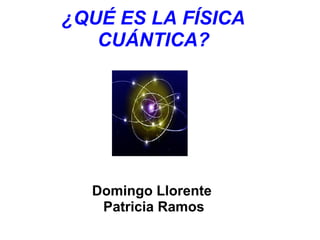 ¿QUÉ ES LA FÍSICA
CUÁNTICA?
 
 
Domingo Llorente 
Patricia Ramos
 