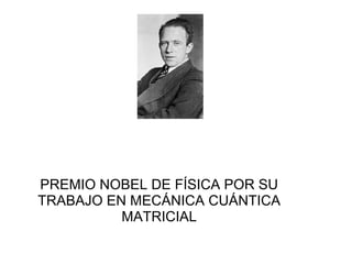 PREMIO NOBEL DE FÍSICA POR SU
TRABAJO EN MECÁNICA CUÁNTICA
MATRICIAL
 