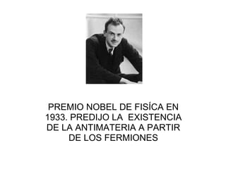 PREMIO NOBEL DE FISÍCA EN
1933. PREDIJO LA EXISTENCIA
DE LA ANTIMATERIA A PARTIR
DE LOS FERMIONES
 