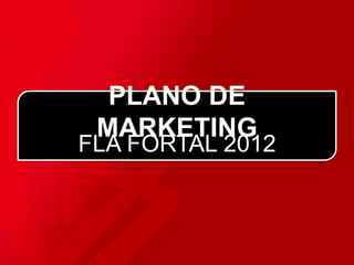 PLANO DE
MARKETING
FLA FORTAL 2012
 
