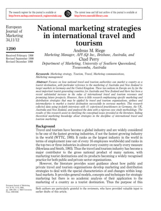 The research register for this journal is available at              The current issue and full text archive of this journal is available at
   http://www.mcbup.com/research_registers/mkt.asp                     http://www.emerald-library.com



European
Journal of                         National marketing strategies
Marketing
34,11/12
                                    in international travel and
                                              tourism
1290                                                                  Andreas M. Riege
Received February 1998                    Marketing Manager, API (Q) Inc., Brisbane, Australia, and
Revised September 1998
Revised December 1998
                                                                            Chad Perry
                                        Department of Marketing, University of Southern Queensland,
                                                         Toowoomba, Australia
                                  Keywords Marketing strategy, Tourism, Travel, Marketing communications,
                                  Marketing management
                                  Abstract Focuses on how national travel and tourism authorities can market a country as a
                                  tourist destination, with particular reference to the marketing of Australia and New Zealand to
                                  target markets in Germany and the United Kingdom. These two nations in Europe are by far the
                                  most important tourist generating countries for Australia and New Zealand and there has been a
                                  recent substantial increase in the value of international travel and tourism revenues and
                                  promising future prospects. However, there is little research emphasising specific marketing and
                                  distribution strategies that may be applied by travel and tourism organisations, airlines and
                                  intermediaries to market a tourist destination successfully in overseas markets. This research
                                  collected data using in-depth interviews with 41 experienced practitioners in Germany, the UK,
                                  Australia and New Zealand, and analysed the data with a rigorous case study methodology. The
                                  results of this research assist in clarifying the conceptual issues provided in the literature, linking
                                  theoretical marketing knowledge about strategies in the discipline of international travel and
                                  tourism marketing.

                                  Background
                                  Travel and tourism have become a global industry and are widely considered
                                  to be one of the fastest growing industries, if not the fastest growing industry
                                  in the world (WTTC, 1995). It ranks as the largest industry in the world in
                                  terms of employment (one out of every 16 employees worldwide) and ranks in
                                  the top two or three industries in almost every country on nearly every measure
                                  (Mowlana and Smith, 1993). Thus the travel and tourism industry has become a
                                  major contributor to the gross national product of many nations, with
                                  marketing tourist destinations and its products becoming a widely recognised
                                  practice for both public and private sector organisations.
                                     However, the literature provides scant guidance about how public and
                                  private travel and tourism organisations develop marketing and distribution
                                  strategies to deal with the special characteristics of and changes within long-
                                  haul markets. It provides general models, concepts and techniques for strategic
                                  marketing but there is no academic analysis of their application to the
                                  marketing of a country as a tourist destination. Thus the purpose of this
European Journal of Marketing,
Vol. 34 No. 11/12, 2000,
pp. 1290-1304. # MCB University
                                  Both authors are particularly grateful to the reviewers, who have provided valuable input to
Press, 0309-0566                  earlier drafts of this article.
 