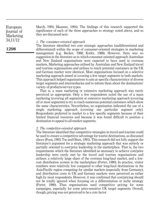 European     March, 1994; Mazanec, 1994). The findings of this research supported the
Journal of   significance of each of the three approaches to strategy noted above, and so
Marketing    they are discussed next.
34,11/12     1. The consumer-oriented approach
             The literature identified two core strategic approaches (undifferentiated and
1298         differentiated) within the scope of consumer-oriented strategies in marketing
             management (e.g. Becker, 1988; Kotler, 1988). However, there was no
             suggestion in the literature as to which consumer-oriented approach Australian
             and New Zealand organisations were expected to have used in overseas
             markets. Marketing approaches utilised by Australian and New Zealand travel
             and tourism organisations and airlines to reach potential customers in the UK
             and German market were identical. Most organisations focused on a selective
             marketing approach aimed at covering a few target segments in both markets.
             This approach helped organisations to aim at specific characteristics of diverse
             target segments and intermediaries and to inform them about the destinations'
             variety of products/service types.
                That is, a mass marketing or extensive marketing approach was rarely
             perceived as appropriate. Only a few respondents noted the use of a mass
             marketing (covering all segments) or extensive marketing approach (covering
             all or most segments) to try to reach numerous potential customers which show
             the same characteristics. Nevertheless, no organisation indicated the use of a
             single marketing approach (covering one particular segment only).
             Respondents preferred to market to a few specific segments because of their
             limited financial resources and because it was found difficult to position a
             destination to appeal to all market segments.

             2. The competitor-oriented approach
             The literature identified that competitive strategies in travel and tourism could
             be used to ensure a competitive advantage for tourist destinations, as discussed
             above (Poon, 1993; Tse and Olsen, 1991). This research did not fully support the
             literature's argument for a strategic marketing approach that was entirely or
             partially oriented to cost/price leadership in the marketplace. That is, the two
             requirements which the literature identified as necessary to achieve cost/price
             leadership were rarely met by the travel and tourism organisations and
             airlines: a relatively large share of the overseas long-haul market, and a low-
             cost distribution system in the marketplace (Porter, 1980). In practice, visitor
             numbers were relatively low compared to other long-haul destinations in the
             Asia/Pacific region competing for similar markets (especially from Germany);
             and distribution costs in UK and German markets were perceived as rather
             high by most respondents. However, it was confirmed that cost/pricing should
             not be totally ignored when focusing on a differentiation or niche strategy
             (Porter, 1980). Thus organisations used competitive pricing for some
             campaigns, especially for some price-sensitive UK target segments. Overall,
             though, pricing was not perceived to be a core factor.
 