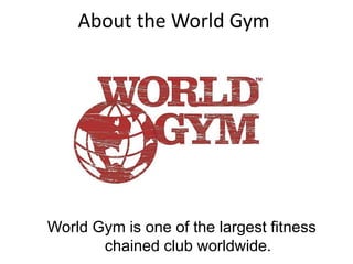 About the World Gym
World Gym is one of the largest fitness
chained club worldwide.
 
