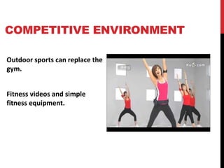 COMPETITIVE ENVIRONMENT
Outdoor sports can replace the
gym.
Fitness videos and simple
fitness equipment.
 