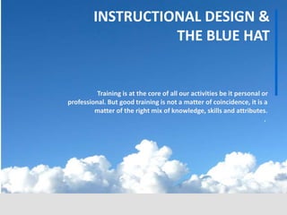Training is at the core of all our activities be it personal or
professional. But good training is not a matter of coincidence, it is a
matter of the right mix of knowledge, skills and attributes.
.
INSTRUCTIONAL DESIGN &
THE BLUE HAT
 