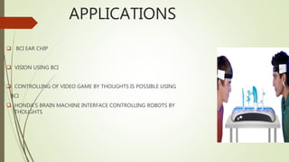 APPLICATIONS
 BCI EAR CHIP
 VISION USING BCI
 CONTROLLING OF VIDEO GAME BY THOUGHTS IS POSSIBLE USING
BCI
 HONDA’S BRAIN MACHINE INTERFACE CONTROLLING ROBOTS BY
THOUGHTS
 