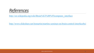 References
http://en.wikipedia.org/wiki/Brain%E2%80%93computer_interface
http://www.slideshare.net/itsmartin/martins-seminar-on-brain-control-interfacebci
BRAIN- COMPUTER INTERFACE 33
 