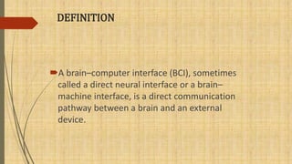 DEFINITION
A brain–computer interface (BCI), sometimes
called a direct neural interface or a brain–
machine interface, is a direct communication
pathway between a brain and an external
device.
 