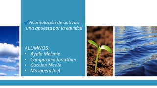 Acumulación de activos:
una apuesta por la equidad
ALUMNOS:
• Ayala Melanie
• Campuzano Jonathan
• Catalan Nicole
• Mosquera Joel
 