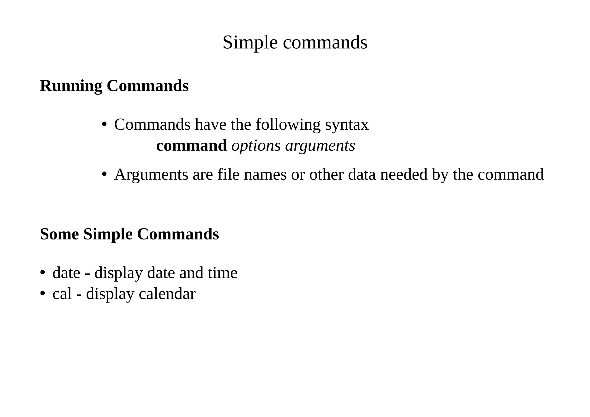 Simple commands
Running Commands
• Commands have the following syntax
command options arguments
• Arguments are file names or other data needed by the command
Some Simple Commands
• date - display date and time
• cal - display calendar
 