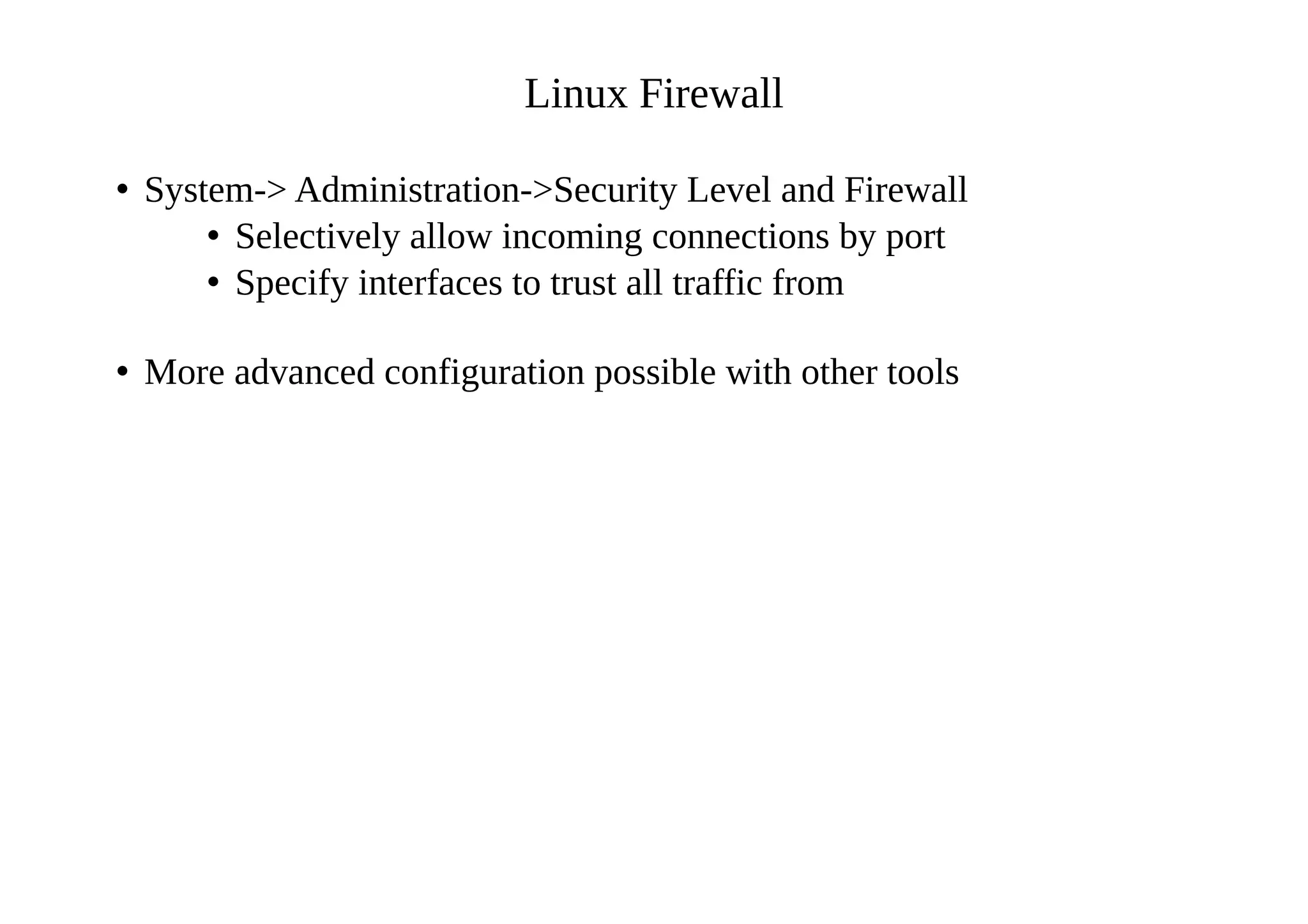 Linux Firewall
• System-> Administration->Security Level and Firewall
• Selectively allow incoming connections by port
• Specify interfaces to trust all traffic from
• More advanced configuration possible with other tools
 