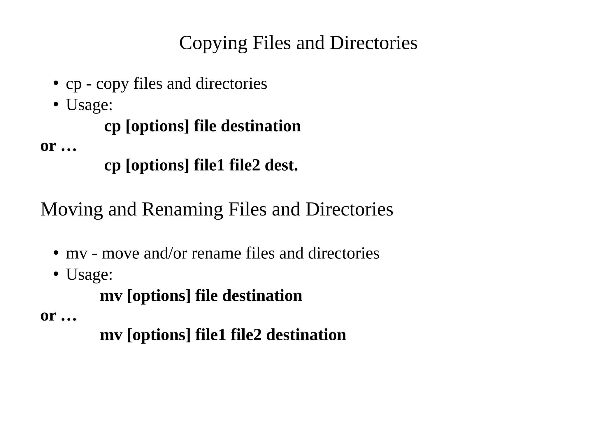 Copying Files and Directories
• cp - copy files and directories
• Usage:
cp [options] file destination
or …
cp [options] file1 file2 dest.
Moving and Renaming Files and Directories
• mv - move and/or rename files and directories
• Usage:
mv [options] file destination
or …
mv [options] file1 file2 destination
 