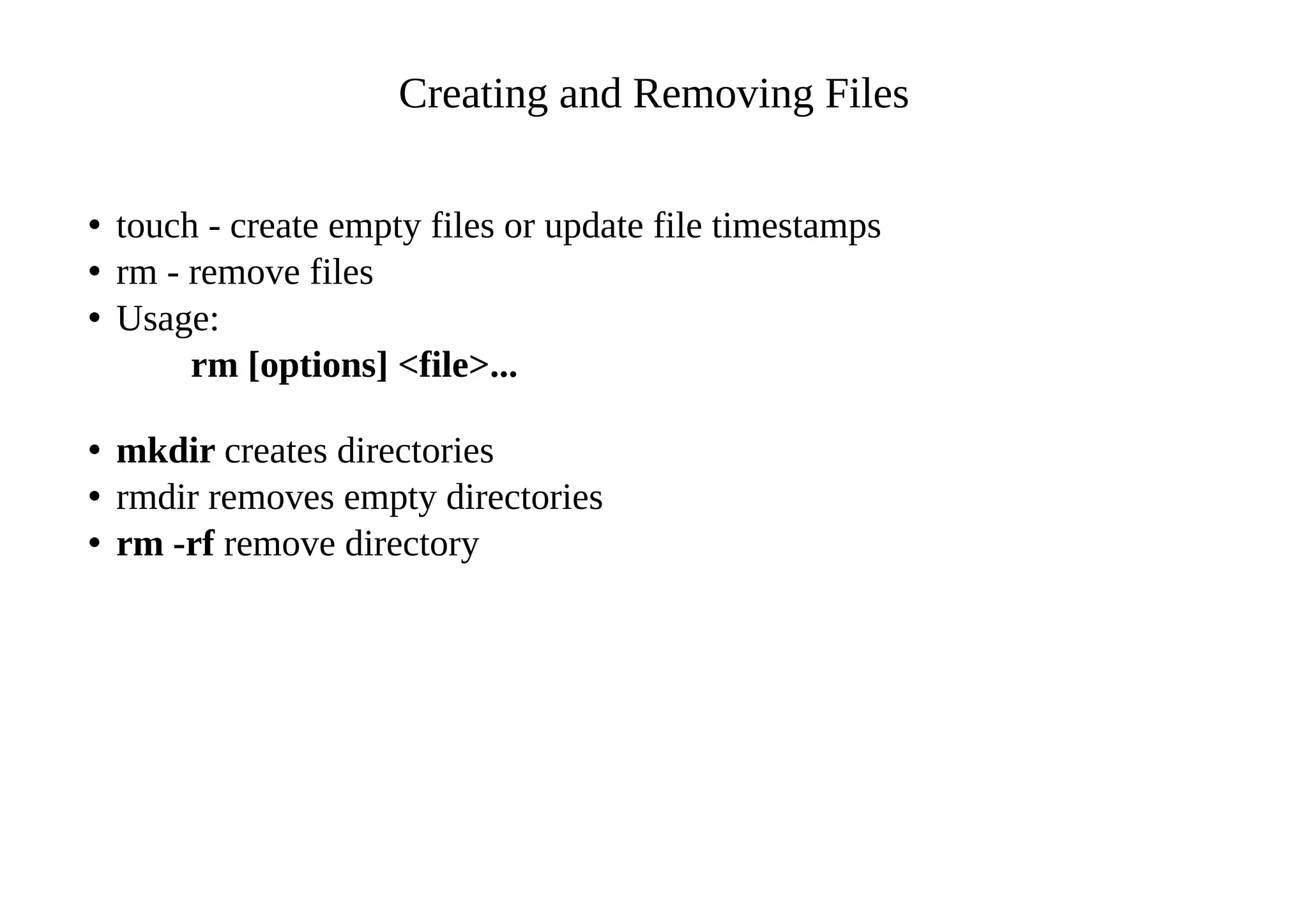Creating and Removing Files
• touch - create empty files or update file timestamps
• rm - remove files
• Usage:
rm [options] <file>...
• mkdir creates directories
• rmdir removes empty directories
• rm -rf remove directory
 