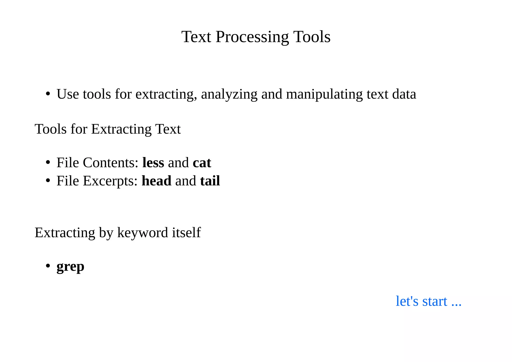 Text Processing Tools
• Use tools for extracting, analyzing and manipulating text data
Tools for Extracting Text
• File Contents: less and cat
• File Excerpts: head and tail
Extracting by keyword itself
• grep
let's start ...
 