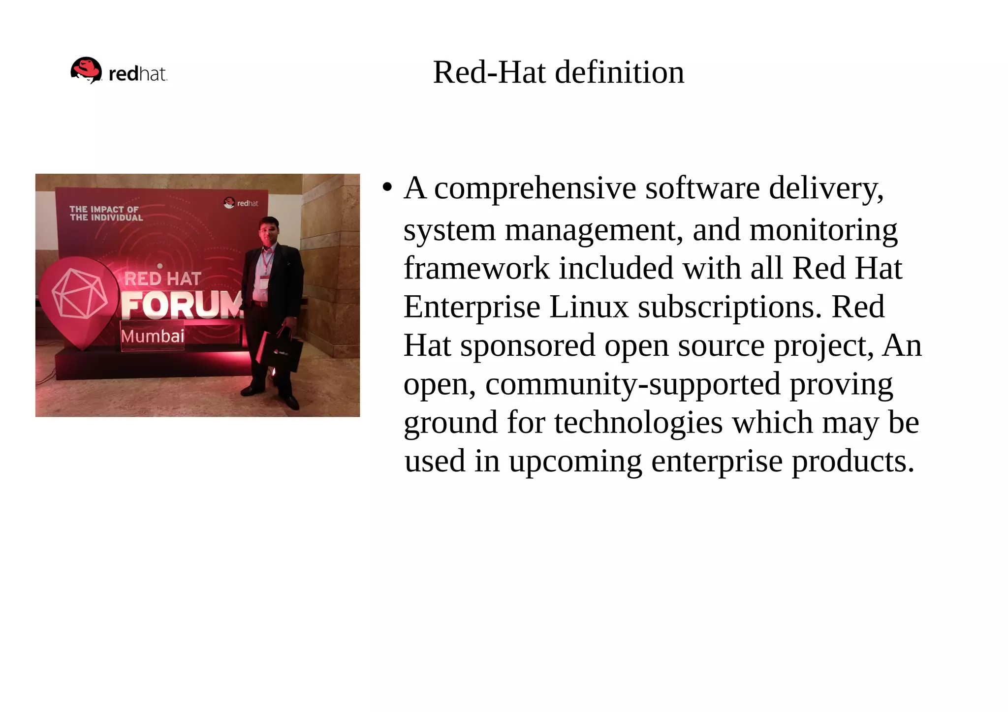 Red-Hat definition
• A comprehensive software delivery,
system management, and monitoring
framework included with all Red Hat
Enterprise Linux subscriptions. Red
Hat sponsored open source project, An
open, community-supported proving
ground for technologies which may be
used in upcoming enterprise products.
 