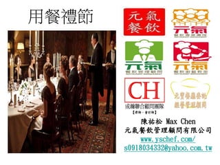 陳祐松 Max Chen
元氣餐飲管理顧問有限公司
www.yschef.com/
s0918034332@yahoo.com.tw
用餐禮節
 