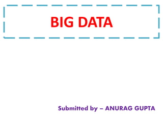 BIG DATA
Submitted by – ANURAG GUPTA
 