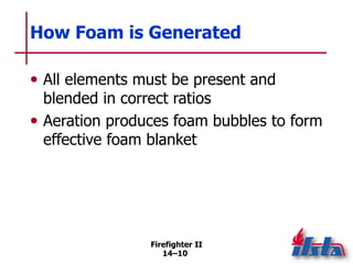 Firefighter II
14–10
How Foam is Generated
• All elements must be present and
blended in correct ratios
• Aeration produces foam bubbles to form
effective foam blanket
 