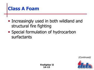 Firefighter II
14–13
Class A Foam
• Increasingly used in both wildland and
structural fire fighting
• Special formulation of hydrocarbon
surfactants
(Continued)
 