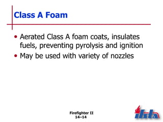 Firefighter II
14–14
Class A Foam
• Aerated Class A foam coats, insulates
fuels, preventing pyrolysis and ignition
• May be used with variety of nozzles
 