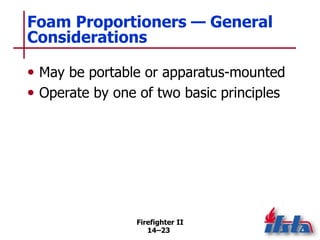 Firefighter II
14–23
Foam Proportioners — General
Considerations
• May be portable or apparatus-mounted
• Operate by one of two basic principles
 