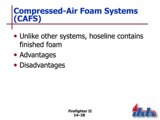 Firefighter II
14–28
Compressed-Air Foam Systems
(CAFS)
• Unlike other systems, hoseline contains
finished foam
• Advantages
• Disadvantages
 