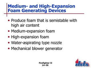 Firefighter II
14–30
Medium- and High-Expansion
Foam Generating Devices
• Produce foam that is semistable with
high air content
• Medium-expansion foam
• High-expansion foam
• Water-aspirating type nozzle
• Mechanical blower generator
 