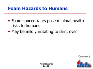 Firefighter II
14–40
Foam Hazards to Humans
• Foam concentrates pose minimal health
risks to humans
• May be mildly irritating to skin, eyes
(Continued)
 