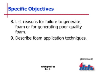Firefighter II
14–4
Specific Objectives
8. List reasons for failure to generate
foam or for generating poor-quality
foam.
9. Describe foam application techniques.
(Continued)
 
