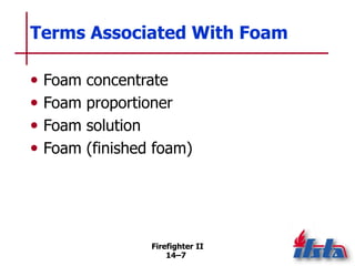 Firefighter II
14–7
Terms Associated With Foam
• Foam concentrate
• Foam proportioner
• Foam solution
• Foam (finished foam)
 